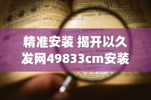 精准安装 揭开以久发网49833cm安装全流程，轻松掌握每一步! v6.5.8下载