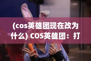 (cos英雄团现在改为什么) COS英雄团：打造全新角色扮演体验，揭秘角色背后的故事与魅力